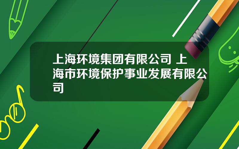 上海环境集团有限公司 上海市环境保护事业发展有限公司